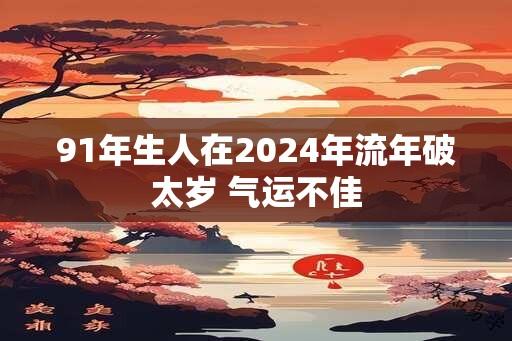 91年生人在2024年流年破太岁 气运不佳