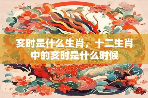 亥时是什么生肖，十二生肖中的亥时是什么时候