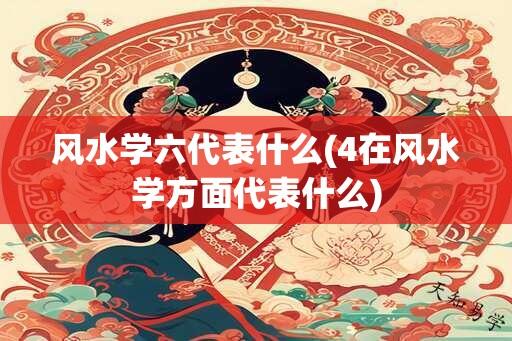 风水学六代表什么(4在风水学方面代表什么)