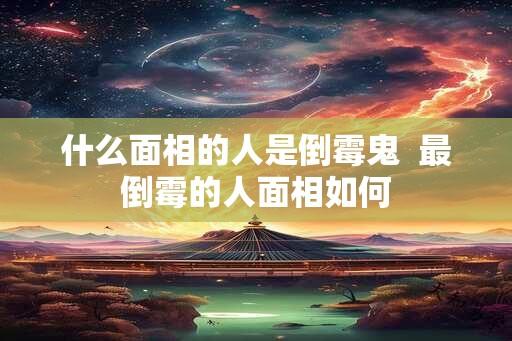 什么面相的人是倒霉鬼  最倒霉的人面相如何