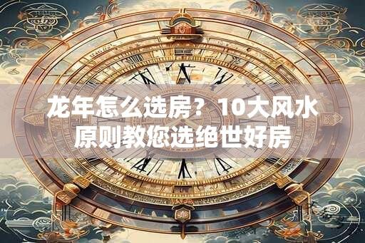 龙年怎么选房？10大风水原则教您选绝世好房