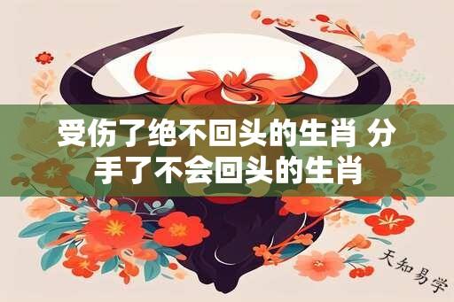 受伤了绝不回头的生肖 分手了不会回头的生肖