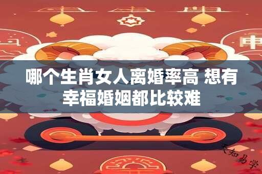 哪个生肖女人离婚率高 想有幸福婚姻都比较难