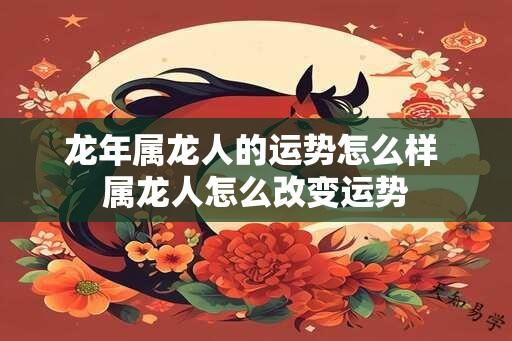 龙年属龙人的运势怎么样 属龙人怎么改变运势