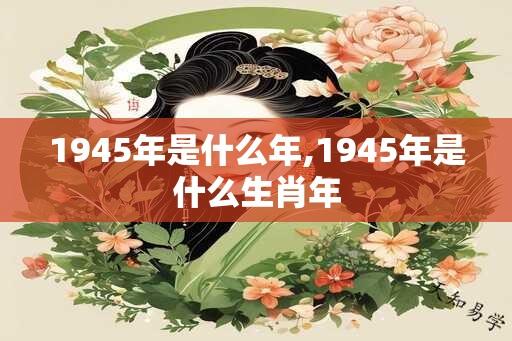 1945年是什么年,1945年是什么生肖年