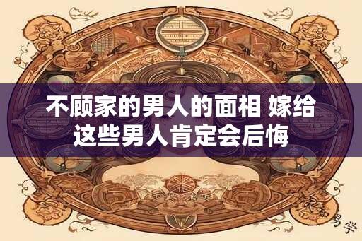 不顾家的男人的面相 嫁给这些男人肯定会后悔