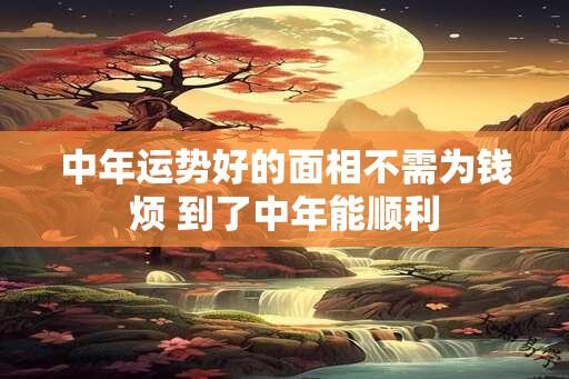 中年运势好的面相不需为钱烦 到了中年能顺利