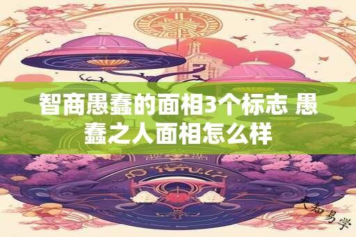 智商愚蠢的面相3个标志 愚蠢之人面相怎么样