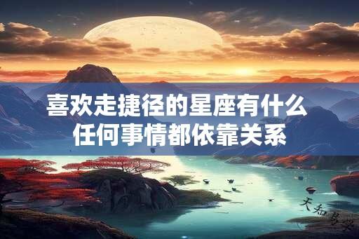 喜欢走捷径的星座有什么 任何事情都依靠关系