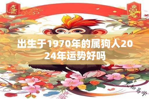 出生于1970年的属狗人2024年运势好吗