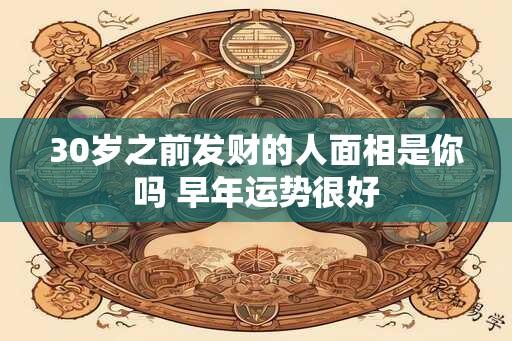 30岁之前发财的人面相是你吗 早年运势很好