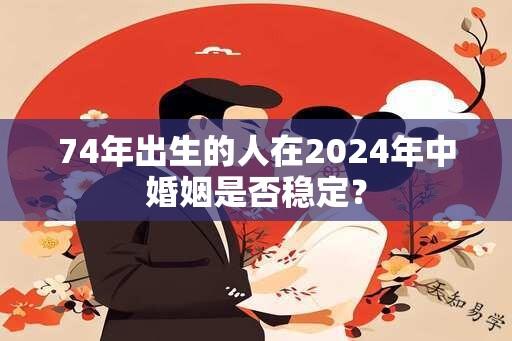 74年出生的人在2024年中婚姻是否稳定？