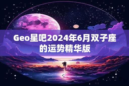 Geo星吧2024年6月双子座的运势精华版