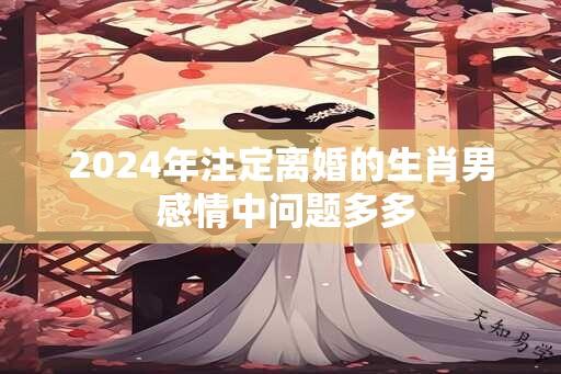 2024年注定离婚的生肖男 感情中问题多多