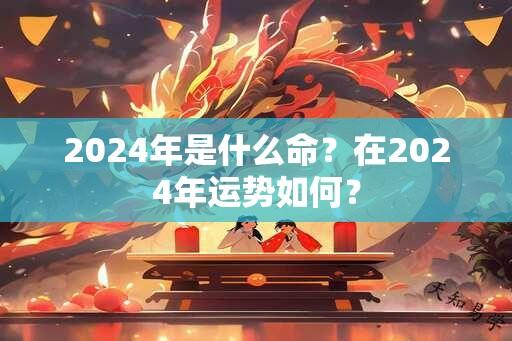 2024年是什么命？在2024年运势如何？