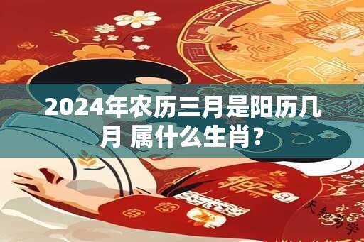 2024年农历三月是阳历几月 属什么生肖？