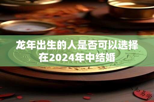 龙年出生的人是否可以选择在2024年中结婚