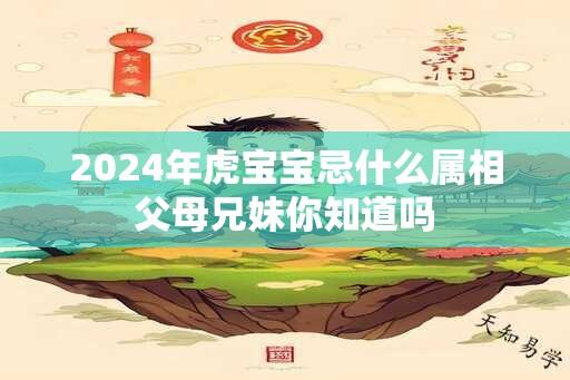 2024年虎宝宝忌什么属相父母兄妹你知道吗