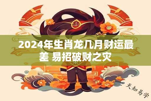 2024年生肖龙几月财运最差 易招破财之灾