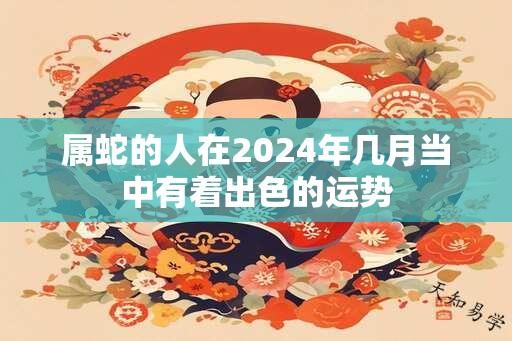 属蛇的人在2024年几月当中有着出色的运势