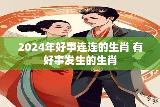 2024年好事连连的生肖 有好事发生的生肖