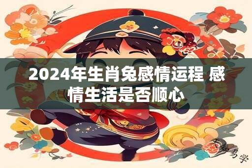 2024年生肖兔感情运程 感情生活是否顺心