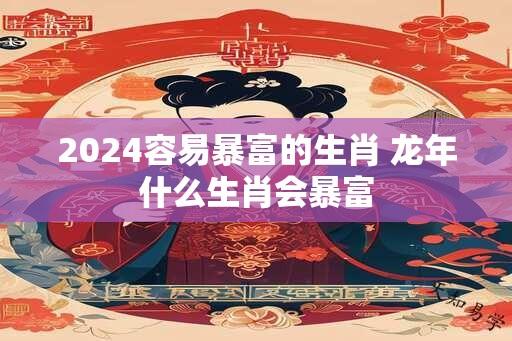 2024容易暴富的生肖 龙年什么生肖会暴富