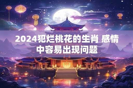 2024犯烂桃花的生肖 感情中容易出现问题