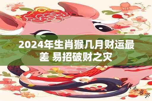 2024年生肖猴几月财运最差 易招破财之灾