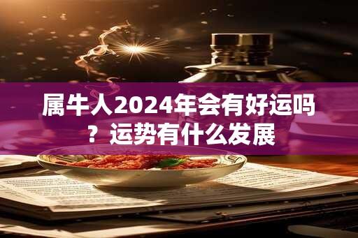 属牛人2024年会有好运吗？运势有什么发展