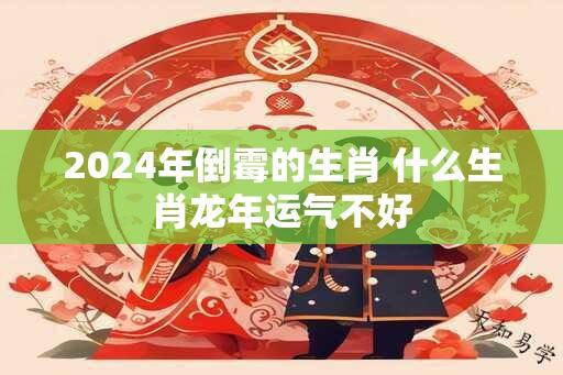 2024年倒霉的生肖 什么生肖龙年运气不好