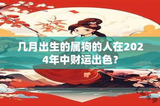 几月出生的属狗的人在2024年中财运出色？