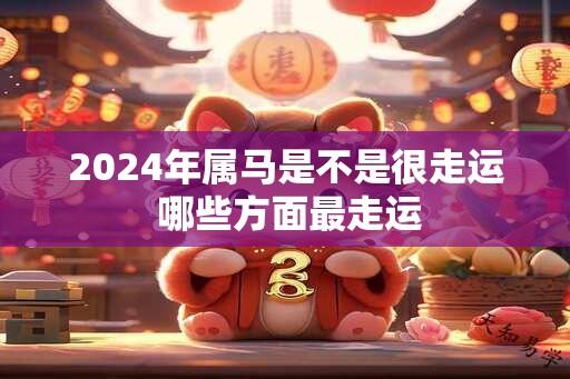 2024年属马是不是很走运 哪些方面最走运