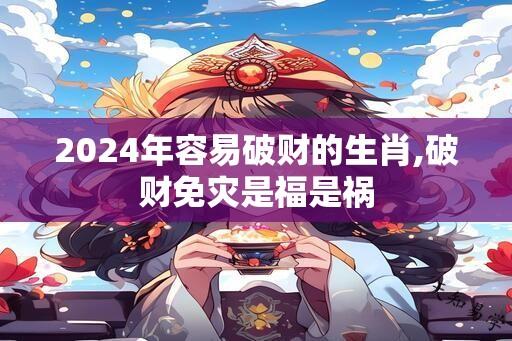 2024年容易破财的生肖,破财免灾是福是祸