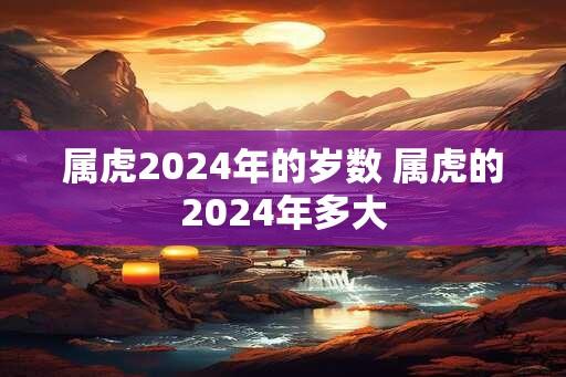 属虎2024年的岁数 属虎的2024年多大