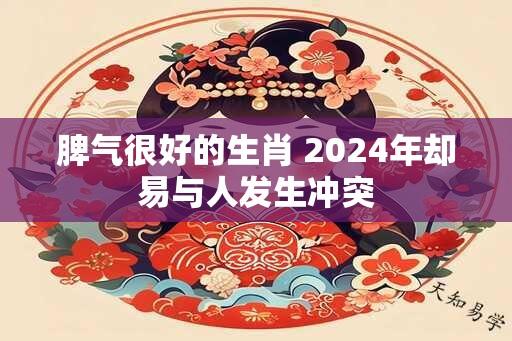 脾气很好的生肖 2024年却易与人发生冲突