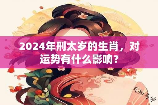 2024年刑太岁的生肖，对运势有什么影响？