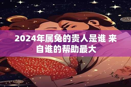 2024年属兔的贵人是谁 来自谁的帮助最大