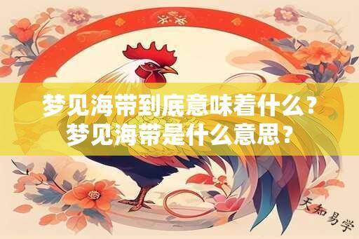 梦见海带到底意味着什么？梦见海带是什么意思？