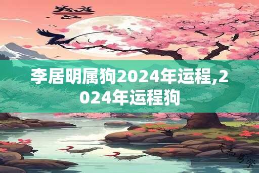 李居明属狗2024年运程,2024年运程狗