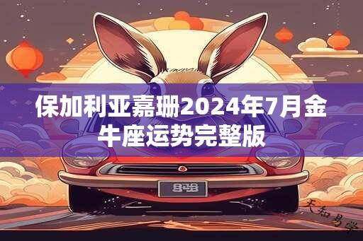 保加利亚嘉珊2024年7月金牛座运势完整版