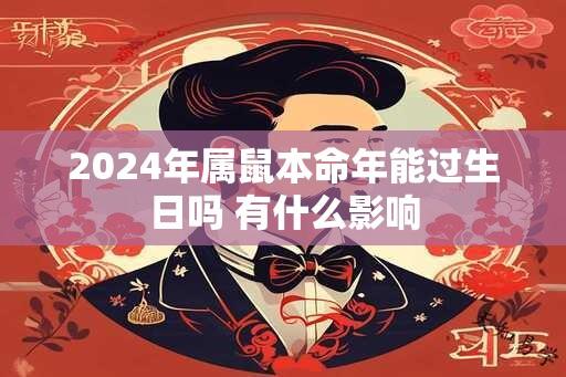 2024年属鼠本命年能过生日吗 有什么影响