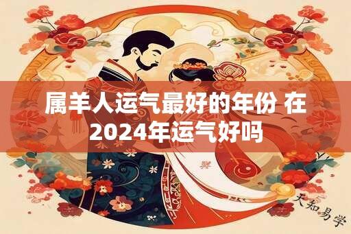 属羊人运气最好的年份 在2024年运气好吗