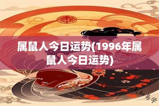 属鼠人今日运势(1996年属鼠人今日运势)