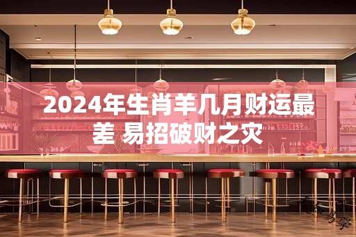 2024年生肖羊几月财运最差 易招破财之灾