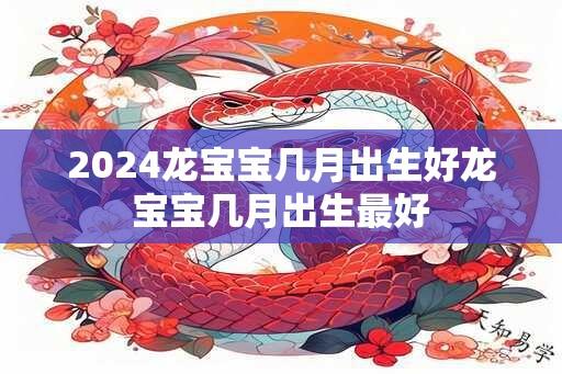 2024龙宝宝几月出生好龙宝宝几月出生最好