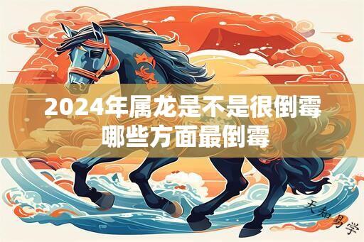 2024年属龙是不是很倒霉 哪些方面最倒霉