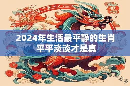 2024年生活最平静的生肖 平平淡淡才是真