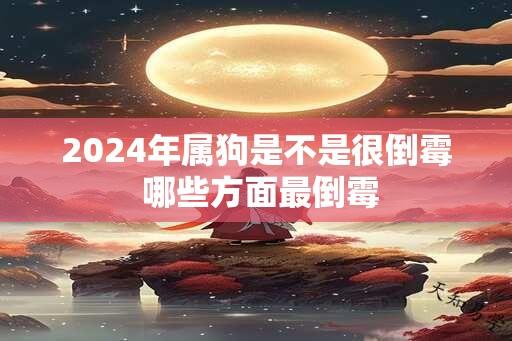 2024年属狗是不是很倒霉 哪些方面最倒霉