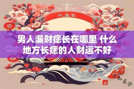 男人漏财痣长在哪里 什么地方长痣的人财运不好